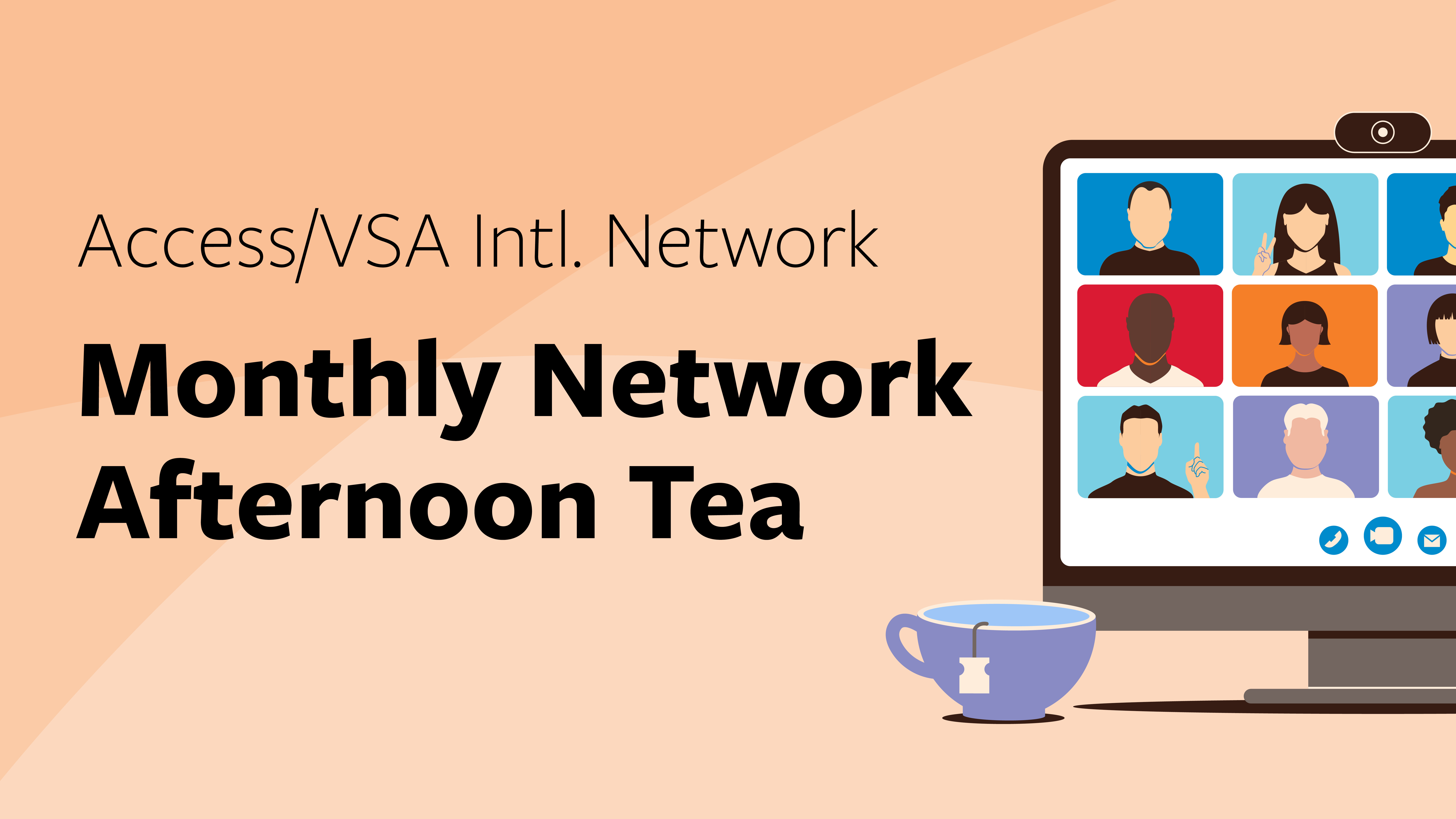 Graphic with an orange background and black text that reads “Access/VSA Intl. Network Monthly Network Afternoon Tea with a colorful graphic of people on a zoom call on the right side.